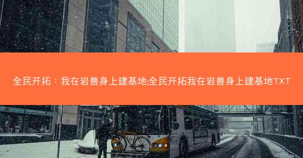 全民开拓：我在岩兽身上建基地;全民开拓我在岩兽身上建基地TXT