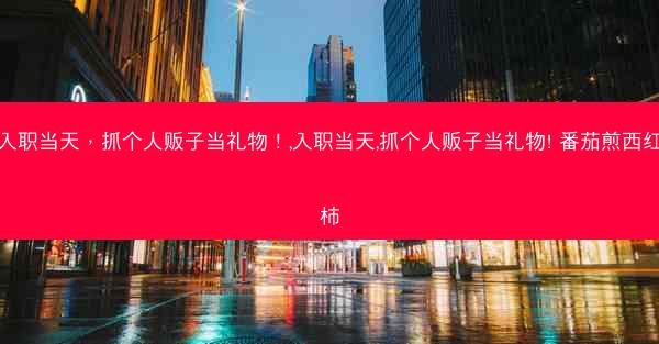 入职当天，抓个人贩子当礼物！,入职当天,抓个人贩子当礼物! 番茄煎西红柿