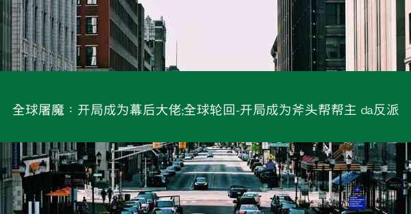 全球屠魔：开局成为幕后大佬;全球轮回-开局成为斧头帮帮主 da反派