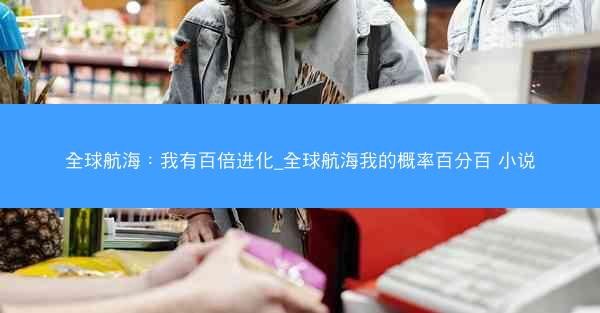 全球航海：我有百倍进化_全球航海我的概率百分百 小说