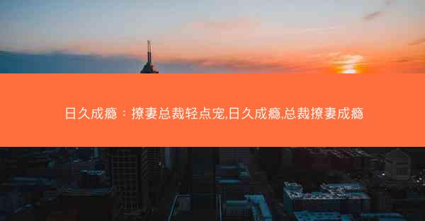 日久成瘾：撩妻总裁轻点宠,日久成瘾,总裁撩妻成瘾