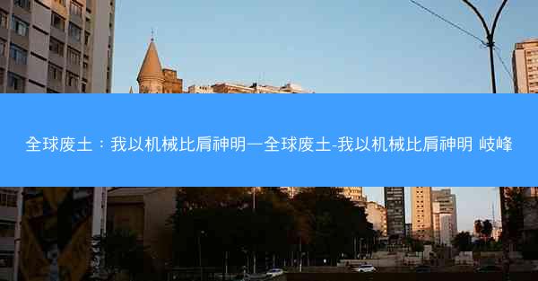全球废土：我以机械比肩神明—全球废土-我以机械比肩神明 岐峰