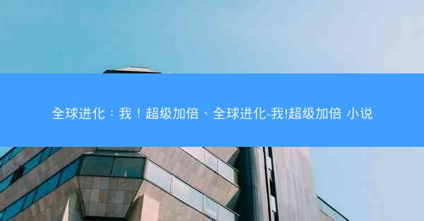 全球进化：我！超级加倍、全球进化-我!超级加倍 小说