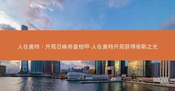 人在奥特：开局召唤帝皇铠甲-人在奥特开局获得帝斯之光