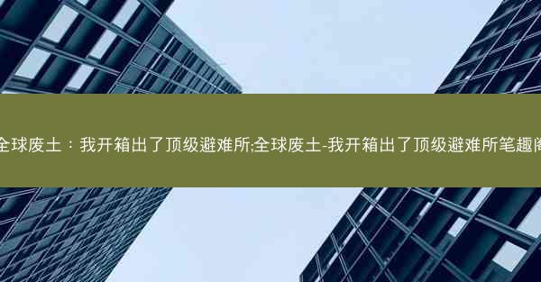 全球废土：我开箱出了顶级避难所;全球废土-我开箱出了顶级避难所笔趣阁
