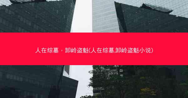 人在综墓，卸岭盗魁(人在综墓,卸岭盗魁小说)