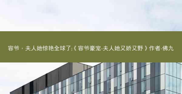 容爷，夫人她惊艳全球了;《容爷豪宠-夫人她又娇又野》作者-佛九