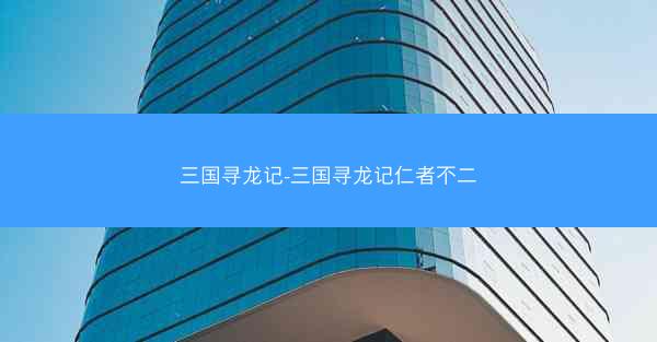三国寻龙记-三国寻龙记仁者不二