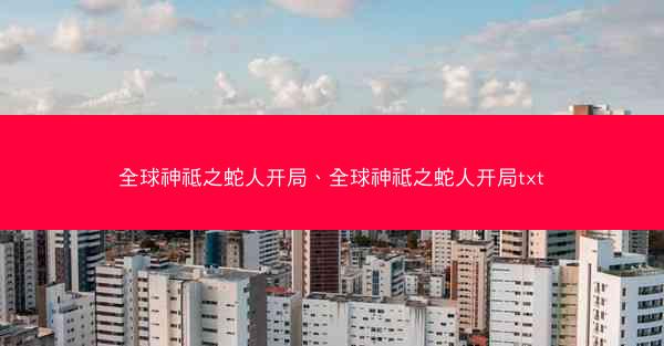 全球神祗之蛇人开局、全球神祗之蛇人开局txt