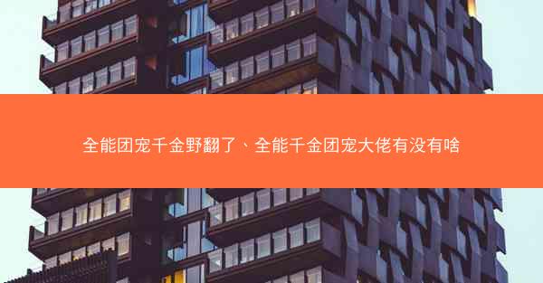 全能团宠千金野翻了、全能千金团宠大佬有没有啥