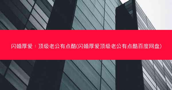 闪婚厚爱：顶级老公有点酷(闪婚厚爱顶级老公有点酷百度网盘)