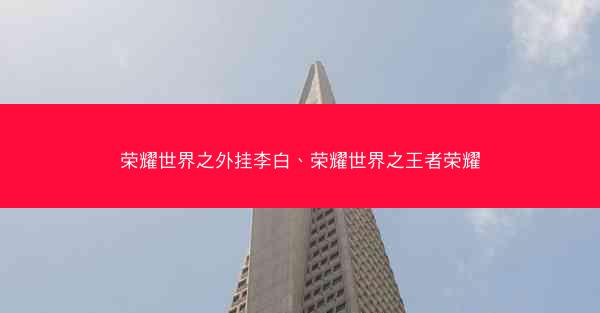 荣耀世界之外挂李白、荣耀世界之王者荣耀 荣耀世界之外挂李白、荣耀世界之王者荣耀