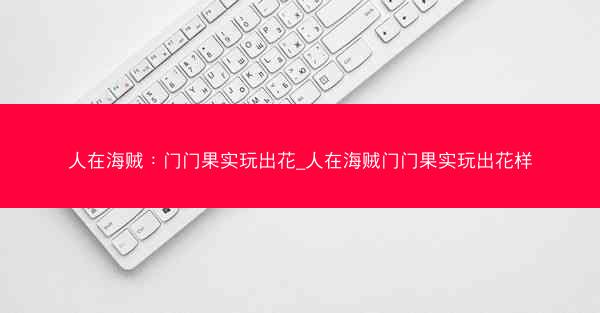 人在海贼：门门果实玩出花_人在海贼门门果实玩出花样