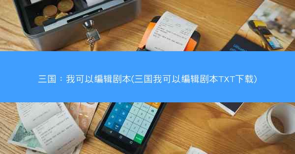 三国：我可以编辑剧本(三国我可以编辑剧本TXT下载)
