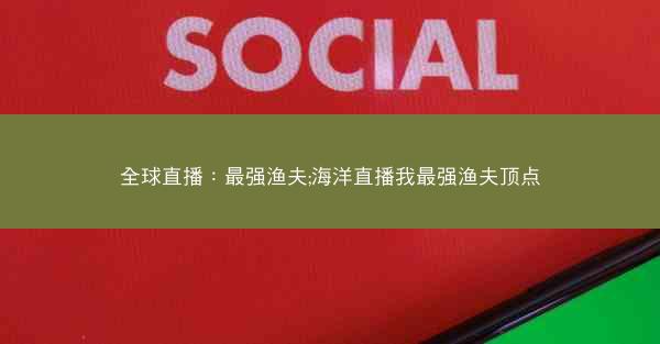 全球直播：最强渔夫;海洋直播我最强渔夫顶点