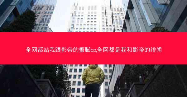 全网都站我跟影帝的蟹脚cp,全网都是我和影帝的绯闻