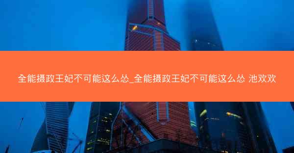 全能摄政王妃不可能这么怂_全能摄政王妃不可能这么怂 池欢欢