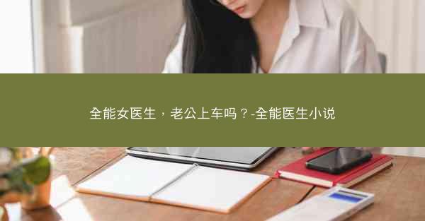 全能女医生，老公上车吗？-全能医生小说