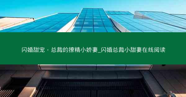 闪婚甜宠，总裁的撩精小娇妻_闪婚总裁小甜妻在线阅读