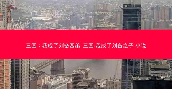 三国：我成了刘备四弟_三国-我成了刘备之子 小说