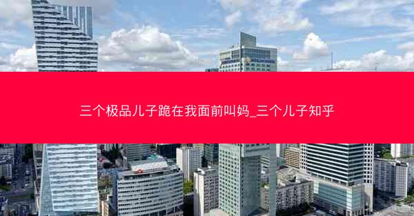 三个极品儿子跪在我面前叫妈_三个儿子知乎
