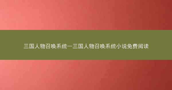 三国人物召唤系统—三国人物召唤系统小说免费阅读
