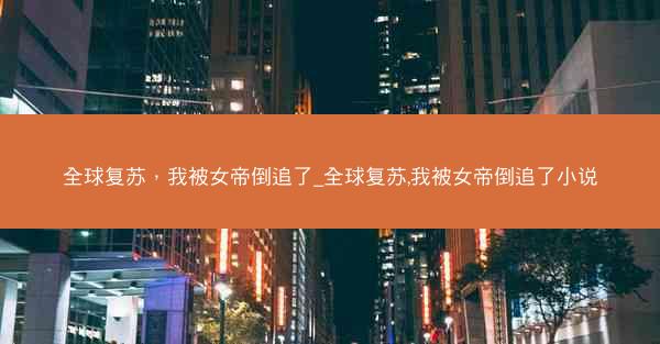 全球复苏，我被女帝倒追了_全球复苏,我被女帝倒追了小说