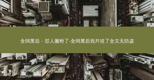 全网黑后，怼人圈粉了-全网黑后我开挂了全文无防盗