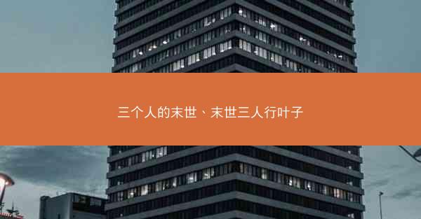 三个人的末世、末世三人行叶子