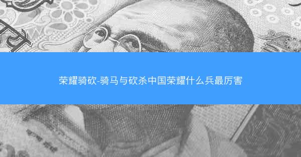 荣耀骑砍-骑马与砍杀中国荣耀什么兵最厉害