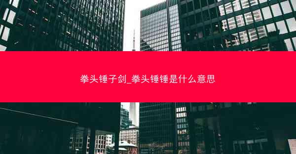 拳头锤子剑_拳头锤锤是什么意思