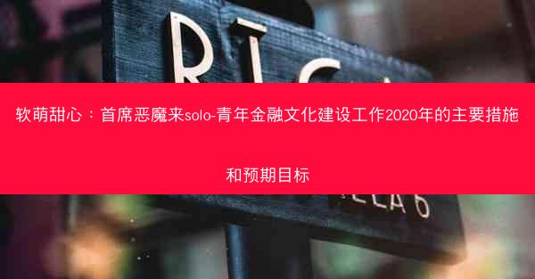 软萌甜心：首席恶魔来solo-青年金融文化建设工作2020年的主要措施和预期目标