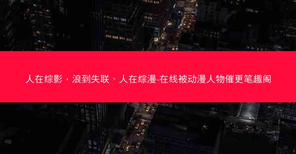 人在综影，浪到失联、人在综漫-在线被动漫人物催更笔趣阁