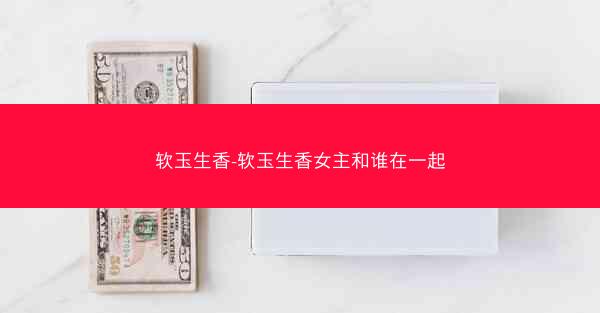 软玉生香-软玉生香女主和谁在一起