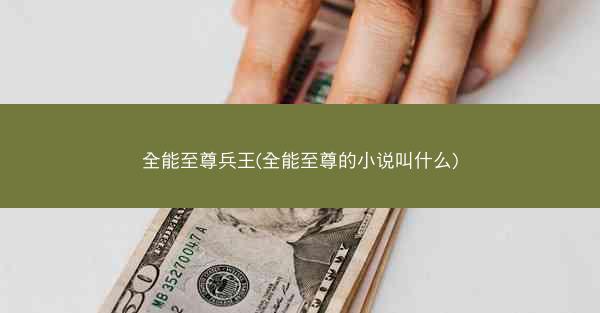 全能至尊兵王(全能至尊的小说叫什么)