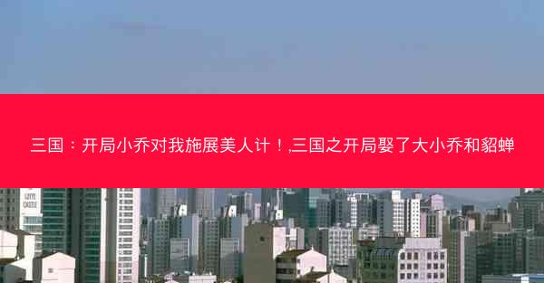 三国：开局小乔对我施展美人计！,三国之开局娶了大小乔和貂蝉