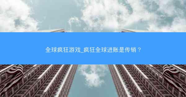 全球疯狂游戏_疯狂全球进账是传销？