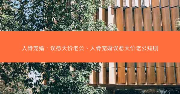 入骨宠婚：误惹天价老公、入骨宠婚误惹天价老公短剧