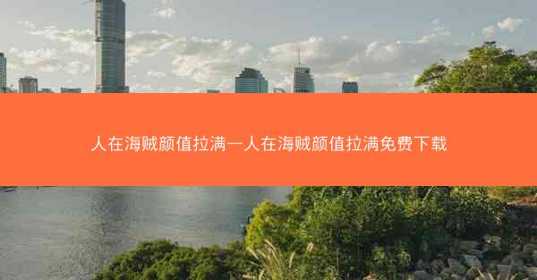 人在海贼颜值拉满—人在海贼颜值拉满免费下载