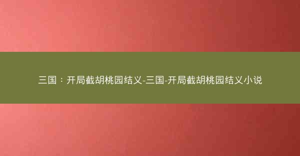 三国：开局截胡桃园结义-三国-开局截胡桃园结义小说