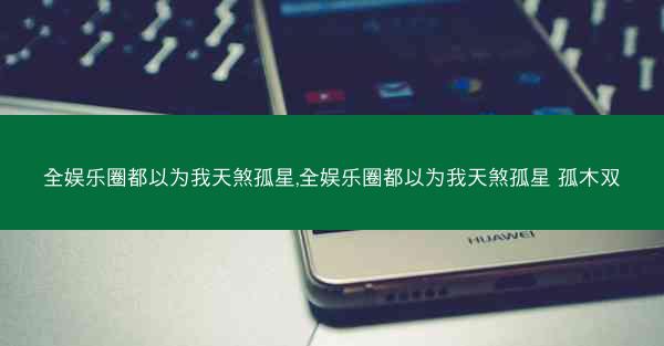 全娱乐圈都以为我天煞孤星,全娱乐圈都以为我天煞孤星 孤木双
