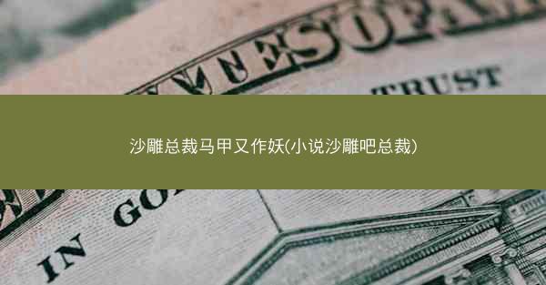 沙雕总裁马甲又作妖(小说沙雕吧总裁)