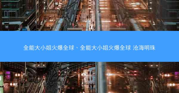 全能大小姐火爆全球、全能大小姐火爆全球 沧海明珠