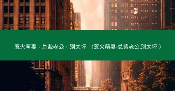 惹火萌妻：总裁老公，别太坏！(惹火萌妻-总裁老公,别太坏!)