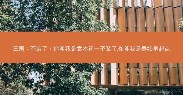 三国：不装了，你爹我是袁本初—不装了,你爹我是秦始皇起点