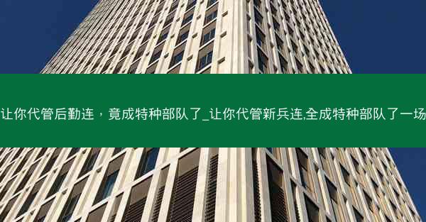 让你代管后勤连，竟成特种部队了_让你代管新兵连,全成特种部队了一场