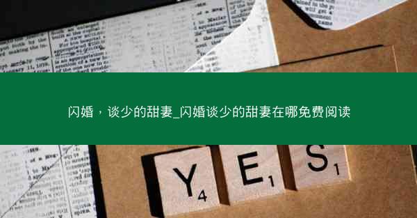 闪婚，谈少的甜妻_闪婚谈少的甜妻在哪免费阅读