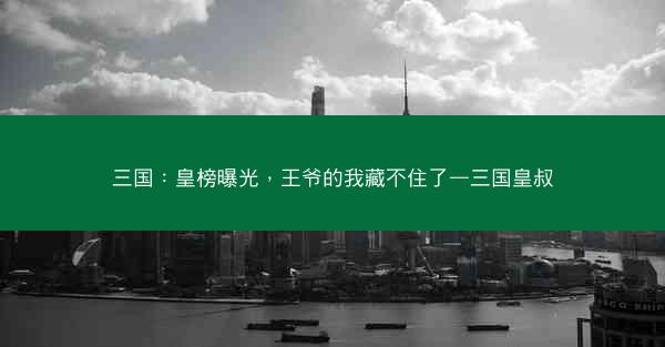 三国：皇榜曝光，王爷的我藏不住了—三国皇叔