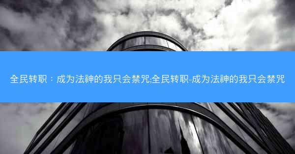 全民转职：成为法神的我只会禁咒;全民转职-成为法神的我只会禁咒