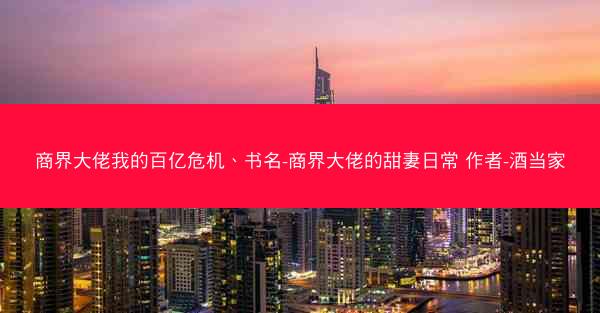 商界大佬我的百亿危机、书名-商界大佬的甜妻日常 作者-酒当家